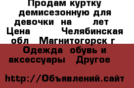 Продам куртку демисезонную для девочки  на 8-10 лет › Цена ­ 500 - Челябинская обл., Магнитогорск г. Одежда, обувь и аксессуары » Другое   